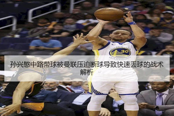 孙兴慜中路带球被曼联压迫断球导致快速丢球的战术解析